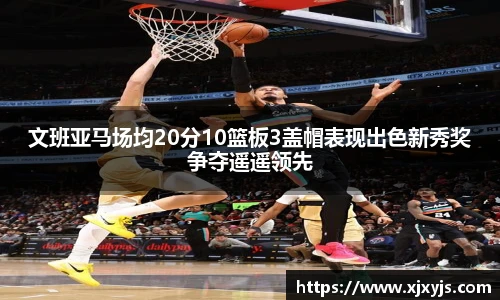 一竞技文班亚马场均20分10篮板3盖帽表现出色新秀奖争夺遥遥领先